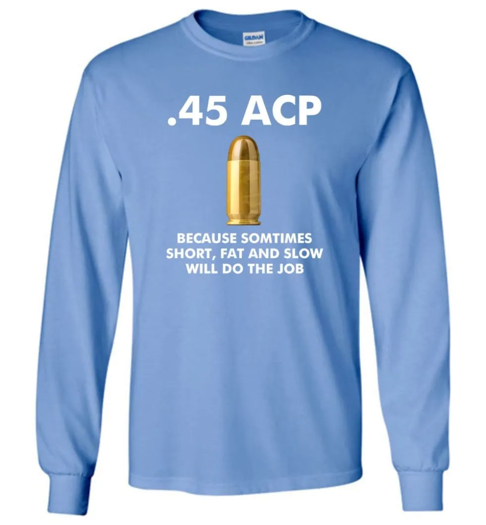 45 ACP Because Sometimes Short, Fat And Slow Will Do The Job - Long Sleeve